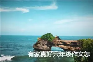 有家真好六年级作文怎么写(精选6篇)