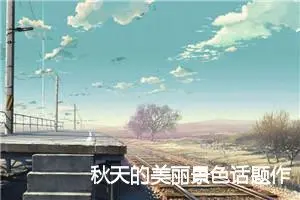 秋天的美丽景色话题作文怎么写(精选5篇)