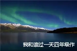 我和谁过一天四年级作文400字(精选7篇)