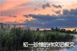 初一珍惜的作文记叙文(精选7篇)