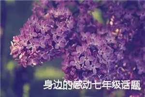 身边的感动七年级话题作文(精选5篇)