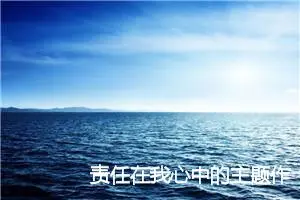 责任在我心中的主题作文(精选5篇)