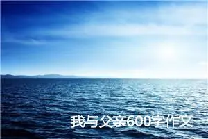 我与父亲600字作文(精选5篇)