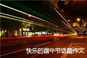 快乐的端午节话题作文小学生(精选5篇)