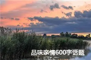 品味亲情600字话题作文(精选5篇)