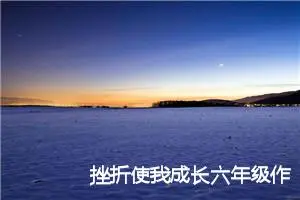 挫折使我成长六年级作文(精选5篇)