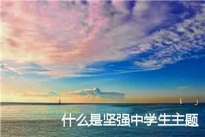 什么是坚强中学生主题作文(精选5篇)