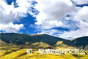 初一写感动的作文怎么写(精选5篇)