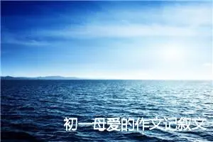 初一母爱的作文记叙文(精选5篇)