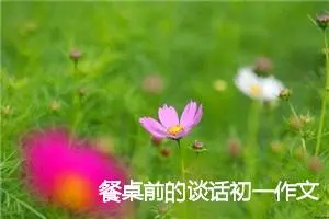 餐桌前的谈话初一作文(精选10篇)