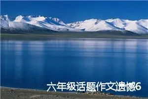 六年级话题作文遗憾650字(精选5篇)