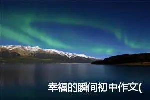 幸福的瞬间初中作文(精选7篇)