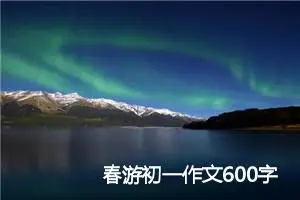 春游初一作文600字(精选5篇)
