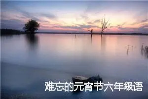 难忘的元宵节六年级语文话题作文(精选8篇)