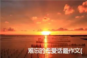 难忘的母爱话题作文(精选5篇)