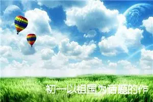 初一以祖国为话题的作文(精选5篇)
