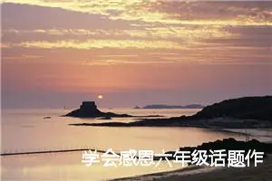 学会感恩六年级话题作文600个字(精选5篇)
